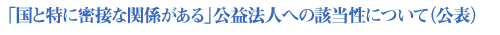 「国と特に密接な関係がある」公益法人への該当性について(公表)